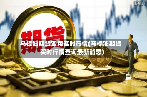 马棕油期货费用实时行情(马棕油期货实时行情查询最新消息)