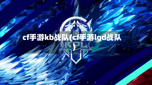 cf手游kb战队(cf手游lgd战队)-第2张图片