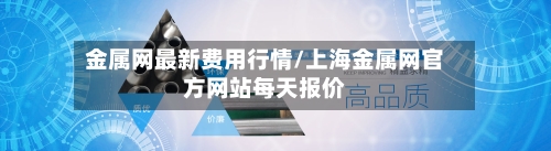 金属网最新费用行情/上海金属网官方网站每天报价