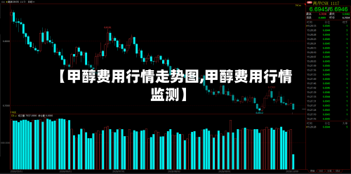 【甲醇费用行情走势图,甲醇费用行情监测】-第2张图片