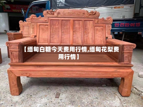 【缅甸白糖今天费用行情,缅甸花梨费用行情】