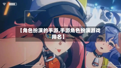 【角色扮演的手游,手游角色扮演游戏排名】