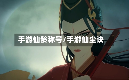 手游仙龄称号/手游仙尘诀-第3张图片