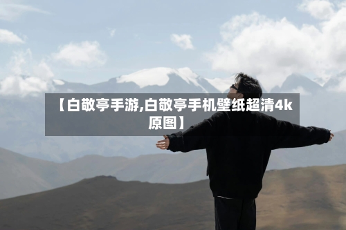【白敬亭手游,白敬亭手机壁纸超清4k原图】-第2张图片