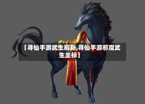 【寻仙手游武生刷新,寻仙手游邪魔武生坐标】