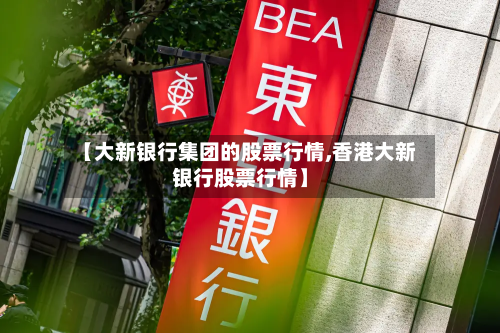 【大新银行集团的股票行情,香港大新银行股票行情】