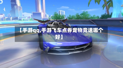 【手游qq,手游飞车点券宠物竞速哪个好】