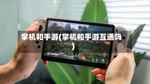 掌机和手游(掌机和手游互通吗)-第2张图片