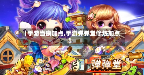 【手游当康加点,手游弹弹堂修炼加点】
