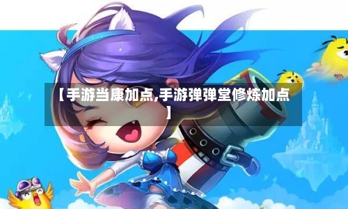 【手游当康加点,手游弹弹堂修炼加点】-第2张图片