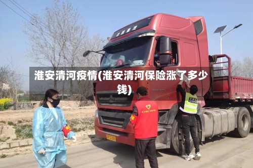 淮安清河疫情(淮安清河保险涨了多少钱)