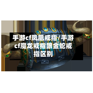手游cf凤凰戒指/手游cf魔龙戒指跟金蛇戒指区别-第3张图片