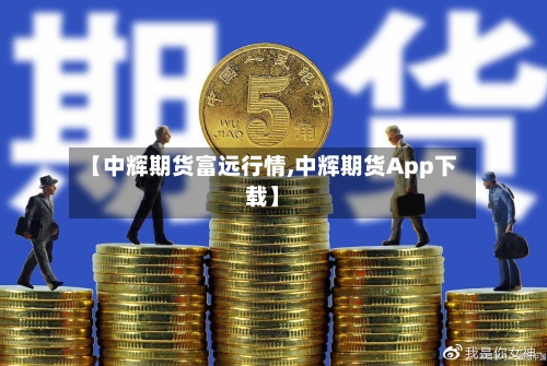 【中辉期货富远行情,中辉期货App下载】