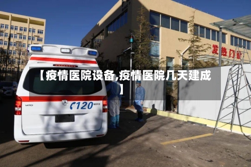 【疫情医院设备,疫情医院几天建成】