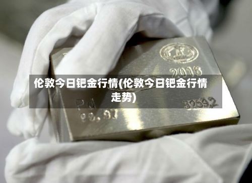 伦敦今日钯金行情(伦敦今日钯金行情走势)-第3张图片