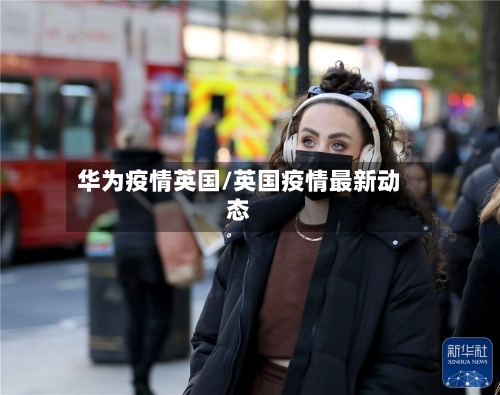 华为疫情英国/英国疫情最新动态-第2张图片
