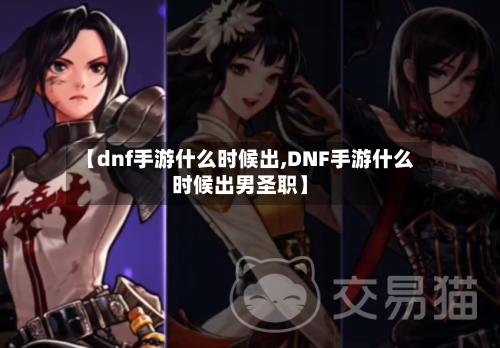 【dnf手游什么时候出,DNF手游什么时候出男圣职】-第2张图片