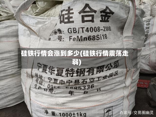 硅铁行情会涨到多少(硅铁行情震荡走弱)-第3张图片