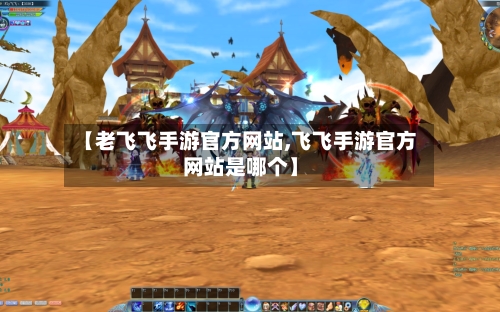 【老飞飞手游官方网站,飞飞手游官方网站是哪个】