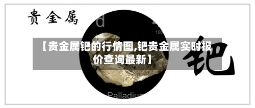 【贵金属钯的行情图,钯贵金属实时报价查询最新】-第3张图片