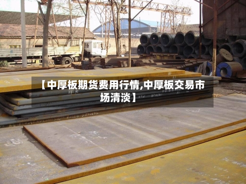 【中厚板期货费用行情,中厚板交易市场清淡】