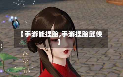 【手游能捏脸,手游捏脸武侠】