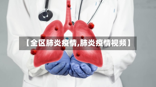 【全区肺炎疫情,肺炎疫情视频】-第3张图片