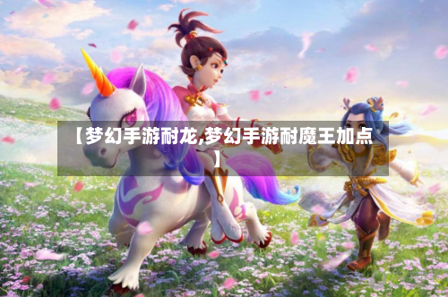 【梦幻手游耐龙,梦幻手游耐魔王加点】-第2张图片