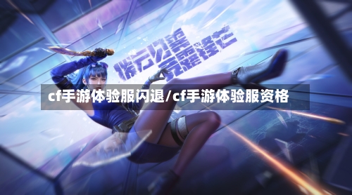 cf手游体验服闪退/cf手游体验服资格