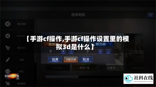 【手游cf操作,手游cf操作设置里的模拟3d是什么】