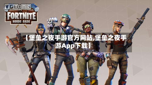 【堡垒之夜手游官方网站,堡垒之夜手游App下载】