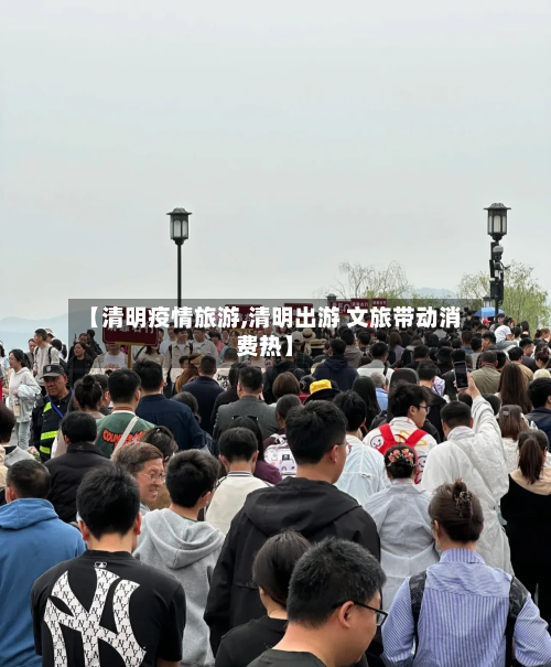 【清明疫情旅游,清明出游 文旅带动消费热】-第2张图片