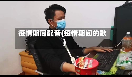 疫情期间配音(疫情期间的歌)-第3张图片
