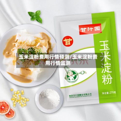 玉米淀粉费用行情预测/玉米淀粉费用行情监测