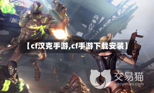 【cf汉克手游,cf手游下载安装】-第2张图片