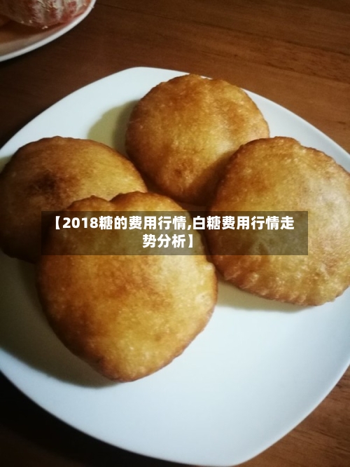 【2018糖的费用行情,白糖费用行情走势分析】-第3张图片