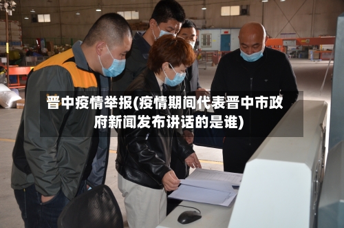 晋中疫情举报(疫情期间代表晋中市政府新闻发布讲话的是谁)-第2张图片
