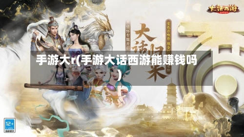 手游大r(手游大话西游能赚钱吗)-第3张图片