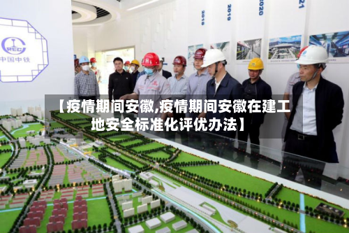 【疫情期间安徽,疫情期间安徽在建工地安全标准化评优办法】-第2张图片
