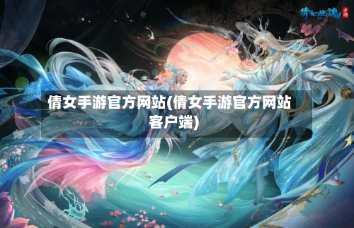 倩女手游官方网站(倩女手游官方网站客户端)