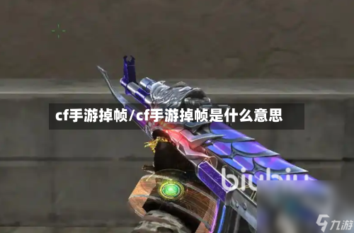cf手游掉帧/cf手游掉帧是什么意思