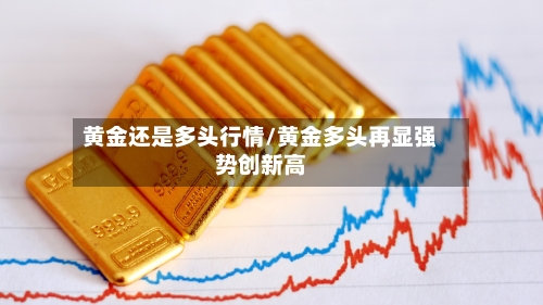 黄金还是多头行情/黄金多头再显强势创新高-第3张图片