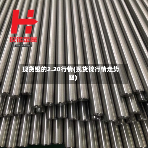现货银的2.20行情(现货镍行情走势图)-第2张图片