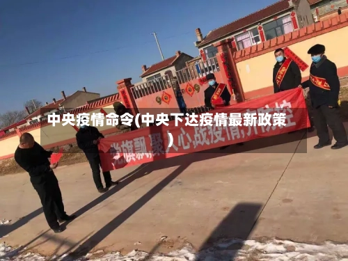 中央疫情命令(中央下达疫情最新政策)-第2张图片