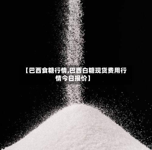 【巴西食糖行情,巴西白糖现货费用行情今日报价】