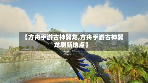 【方舟手游古神翼龙,方舟手游古神翼龙刷新地点】