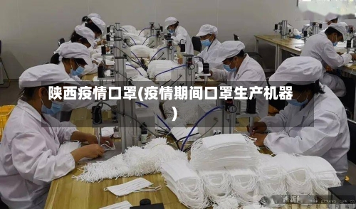 陕西疫情口罩(疫情期间口罩生产机器)
