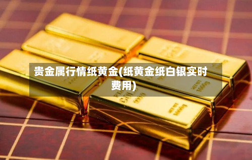 贵金属行情纸黄金(纸黄金纸白银实时费用)