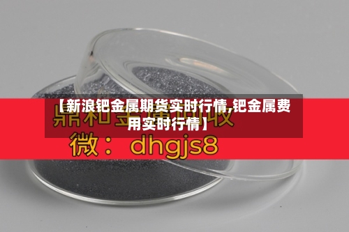 【新浪钯金属期货实时行情,钯金属费用实时行情】