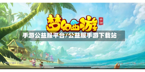 手游公益服平台/公益服手游下载站